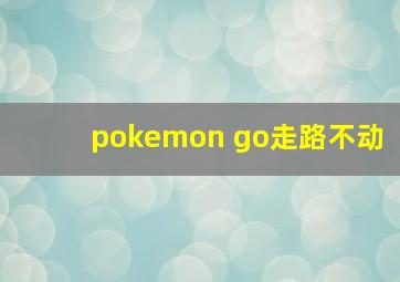 pokemon go走路不动